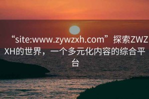 “site:www.zywzxh.com”探索ZWZXH的世界，一個(gè)多元化內(nèi)容的綜合平臺(tái)