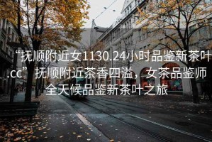 “撫順附近女1130.24小時品鑒新茶葉.cc”撫順附近茶香四溢，女茶品鑒師全天候品鑒新茶葉之旅