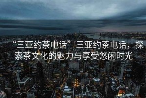 “三亞約茶電話”三亞約茶電話，探索茶文化的魅力與享受悠閑時(shí)光