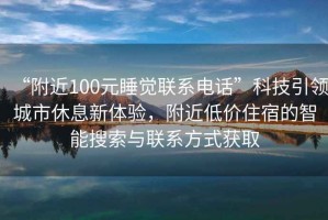 “附近100元睡覺(jué)聯(lián)系電話”科技引領(lǐng)城市休息新體驗(yàn)，附近低價(jià)住宿的智能搜索與聯(lián)系方式獲取