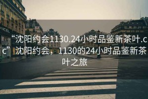 “沈陽約會1130.24小時品鑒新茶葉.cc”沈陽約會，1130的24小時品鑒新茶葉之旅