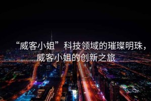 “威客小姐”科技領(lǐng)域的璀璨明珠，威客小姐的創(chuàng)新之旅