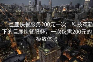 “巨鹿快餐服務(wù)200元一次”科技革新下的巨鹿快餐服務(wù)，一次僅需200元的極致體驗