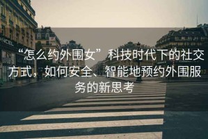 “怎么約外圍女”科技時代下的社交方式，如何安全、智能地預約外圍服務的新思考