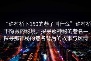 “許村橋下150的巷子叫什么”許村橋下隱藏的秘境，探尋那神秘的巷名—探尋那神秘的巷名背后的故事與風情