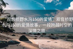 “觀音橋野水溝150的愛(ài)情”觀音橋野水溝150的愛(ài)情故事，一段跨越時(shí)空的深情之旅