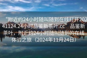 “附近約24小時(shí)隨叫隨到在線打開(kāi)20241124.24小時(shí)品鑒新茶葉.cc”品鑒新茶葉，附近約24小時(shí)隨叫隨到的在線體驗(yàn)之旅（2024年11月24日）