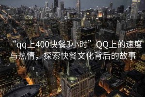 “qq上400快餐3小時”QQ上的速度與熱情，探索快餐文化背后的故事