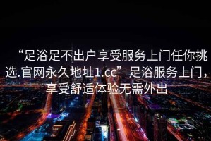 “足浴足不出戶(hù)享受服務(wù)上門(mén)任你挑選.官網(wǎng)永久地址1.cc”足浴服務(wù)上門(mén)，享受舒適體驗(yàn)無(wú)需外出