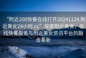 “附近200快餐在線打開20241124.附近美女24小時(shí).cc”探索附近美食，在線快餐服務(wù)與附近美女資訊平臺(tái)的融合革新