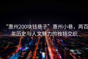 “惠州200塊錢巷子”惠州小巷，兩百年歷史與人文魅力的獨特交織