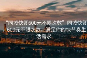 “同城快餐600元不限次數(shù)”同城快餐，600元不限次數(shù)，滿足你的快節(jié)奏生活需求