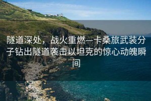 隧道深處，戰(zhàn)火重燃—卡桑旅武裝分子鉆出隧道襲擊以坦克的驚心動魄瞬間