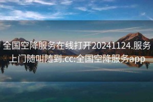 全國空降服務(wù)在線打開20241124.服務(wù)上門隨叫隨到.cc:全國空降服務(wù)app