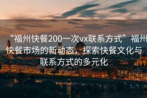 “福州快餐200一次vx聯(lián)系方式”福州快餐市場的新動(dòng)態(tài)，探索快餐文化與聯(lián)系方式的多元化