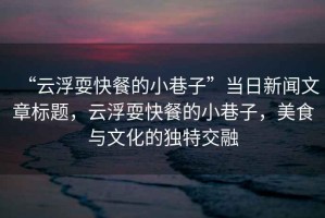 “云浮?？觳偷男∠镒印碑斎招侣勎恼聵祟}，云浮?？觳偷男∠镒?，美食與文化的獨特交融
