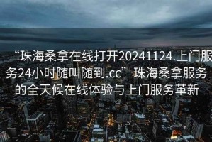 “珠海桑拿在線打開20241124.上門服務(wù)24小時(shí)隨叫隨到.cc”珠海桑拿服務(wù)的全天候在線體驗(yàn)與上門服務(wù)革新