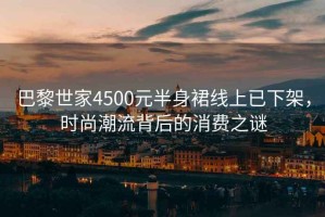 巴黎世家4500元半身裙線上已下架，時尚潮流背后的消費之謎