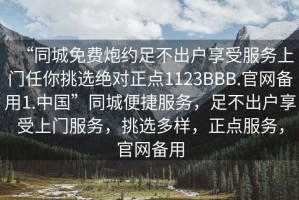 “同城免費(fèi)炮約足不出戶享受服務(wù)上門任你挑選絕對(duì)正點(diǎn)1123BBB.官網(wǎng)備用1.中國(guó)”同城便捷服務(wù)，足不出戶享受上門服務(wù)，挑選多樣，正點(diǎn)服務(wù)，官網(wǎng)備用
