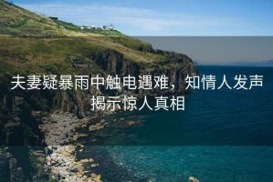 夫妻疑暴雨中觸電遇難，知情人發(fā)聲揭示驚人真相