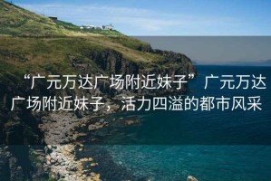 “廣元萬達(dá)廣場(chǎng)附近妹子”廣元萬達(dá)廣場(chǎng)附近妹子，活力四溢的都市風(fēng)采