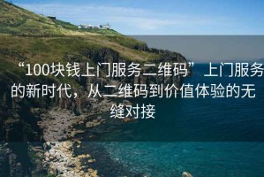 “100塊錢上門服務(wù)二維碼”上門服務(wù)的新時(shí)代，從二維碼到價(jià)值體驗(yàn)的無縫對(duì)接
