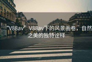 “V88av”V88av下的風(fēng)景畫卷，自然之美的獨特詮釋