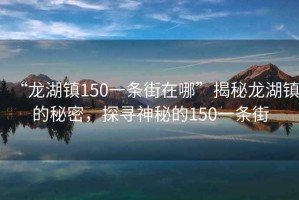 “龍湖鎮(zhèn)150一條街在哪”揭秘龍湖鎮(zhèn)的秘密，探尋神秘的150一條街