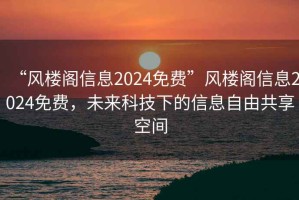 “風(fēng)樓閣信息2024免費(fèi)”風(fēng)樓閣信息2024免費(fèi)，未來科技下的信息自由共享空間