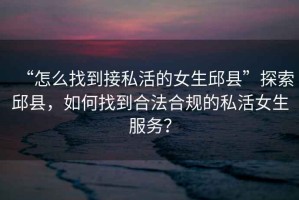 “怎么找到接私活的女生邱縣”探索邱縣，如何找到合法合規(guī)的私活女生服務(wù)？