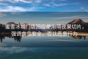 蜜雪冰城門店回應(yīng)使用隔夜果切片，強調(diào)食品安全，否認(rèn)惡意行為