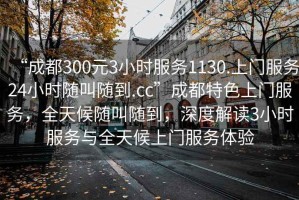 “成都300元3小時服務(wù)1130.上門服務(wù)24小時隨叫隨到.cc”成都特色上門服務(wù)，全天候隨叫隨到，深度解讀3小時服務(wù)與全天候上門服務(wù)體驗
