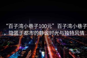 “百子灣小巷子100元”百子灣小巷子，隱匿于都市的靜謐時(shí)光與獨(dú)特風(fēng)情