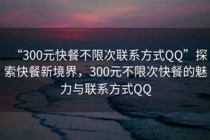 “300元快餐不限次聯(lián)系方式QQ”探索快餐新境界，300元不限次快餐的魅力與聯(lián)系方式QQ