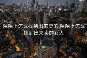 陌陌上怎么找到出來賣的:陌陌上怎么找到出來賣的女人