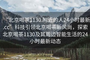 “北京喝茶1130.附近的人24小時最新.cc”科技引領(lǐng)北京喝茶新風(fēng)尚，探索北京喝茶1130及其周邊智能生活的24小時最新動態(tài)
