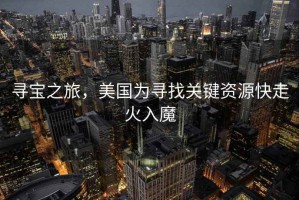 尋寶之旅，美國為尋找關(guān)鍵資源快走火入魔