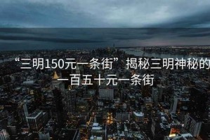 “三明150元一條街”揭秘三明神秘的一百五十元一條街