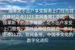“品茶足不出戶享受服務(wù)上門任你挑選絕對正點1123.官網(wǎng)備用1.中國”科技革新下的品茶體驗，足不出戶享受上門服務(wù)，茶葉品種任你挑選—絕對正點1123，官網(wǎng)備用，中國茶文化的數(shù)字化進階