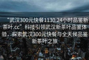 “武漢300元快餐1130.24小時品鑒新茶葉.cc”科技引領(lǐng)武漢新茶葉品鑒體驗，探索武漢300元快餐與全天候品鑒新茶葉之旅