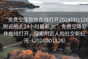 “免費(fèi)空降軟件在線打開(kāi)2024DD1126.附近的人24小時(shí)最新.cc”免費(fèi)空降軟件在線打開(kāi)，探索附近人的社交新紀(jì)元（2024DD1126）