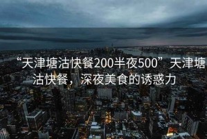 “天津塘沽快餐200半夜500”天津塘沽快餐，深夜美食的誘惑力