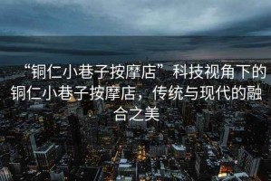 “銅仁小巷子按摩店”科技視角下的銅仁小巷子按摩店，傳統(tǒng)與現(xiàn)代的融合之美