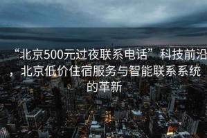 “北京500元過(guò)夜聯(lián)系電話”科技前沿，北京低價(jià)住宿服務(wù)與智能聯(lián)系系統(tǒng)的革新
