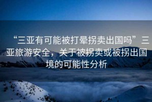 “三亞有可能被打暈拐賣出國嗎”三亞旅游安全，關(guān)于被拐賣或被拐出國境的可能性分析