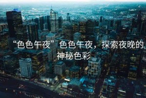 “色色午夜”色色午夜，探索夜晚的神秘色彩