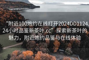 “附近100炮約在線打開2024DD1124.24小時(shí)品鑒新茶葉.cc”探索新茶葉的魅力，附近炮約品鑒與在線體驗(yàn)