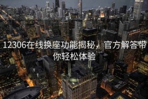 12306在線換座功能揭秘，官方解答帶你輕松體驗(yàn)