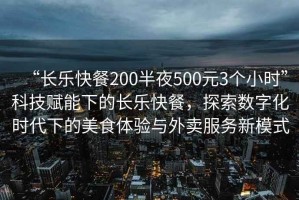 “長(zhǎng)樂(lè)快餐200半夜500元3個(gè)小時(shí)”科技賦能下的長(zhǎng)樂(lè)快餐，探索數(shù)字化時(shí)代下的美食體驗(yàn)與外賣服務(wù)新模式