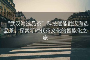 “武漢海選品茶”科技賦能武漢海選品茶，探索新時(shí)代茶文化的智能化之旅